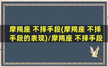 摩羯座 不择手段(摩羯座 不择手段的表现)/摩羯座 不择手段(摩羯座 不择手段的表现)-我的网站